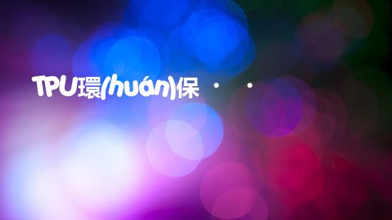 TPU環(huán)保，可持續(xù)發(fā)展之路